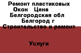 Ремонт пластиковых Окон › Цена ­ 350 - Белгородская обл., Белгород г. Строительство и ремонт » Услуги   